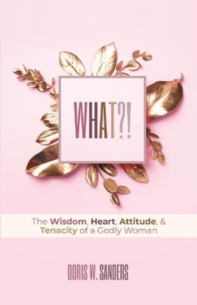 What?!: The Wisdom, Heart, Attitude, & Tenacity of a Godly Woman by Doris W Sanders 9781948270731