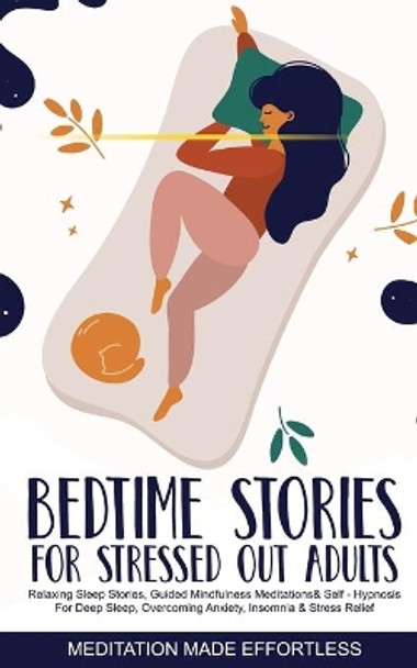 Bedtime Stories for Stressed Out Adults Relaxing Sleep Stories, Guided Mindfulness Meditations & Self-Hypnosis For Deep Sleep, Overcoming Anxiety, Insomnia & Stress Relief by Meditation Made Effortless 9781801349802