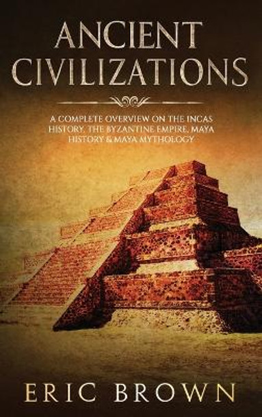 Ancient Civilizations: A Complete Overview On The Incas History, The Byzantine Empire, Maya History & Maya Mythology by Eric Brown 9781951404369