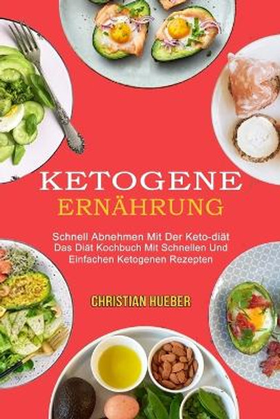 Ketogene Ernahrung: Das Diat Kochbuch Mit Schnellen Und Einfachen Ketogenen Rezepten (Schnell Abnehmen Mit Der Keto-diat) by Christian Hueber 9781990084881