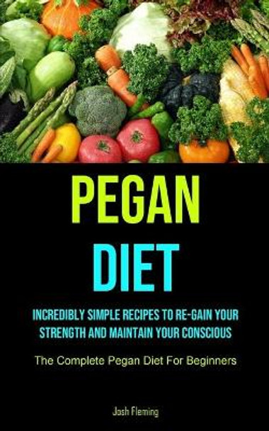 Pegan Diet: Incredibly Simple Recipes To Re-gain Your Strength And Maintain Your Conscious (The Complete Pegan Diet For Beginners) by Josh Fleming 9781990207402