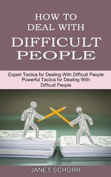 How to Deal With Difficult People: Powerful Tactics for Dealing With Difficult People (Expert Tactics for Dealing With Difficult People) by Janet Schorr 9781990334740