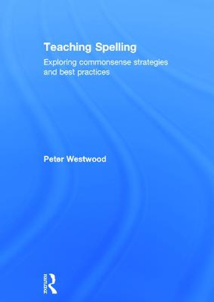 Teaching Spelling: Exploring commonsense strategies and best practices by Peter Westwood