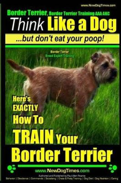 Border Terrier, Border Terrier Training AAA Akc: Think Like a Dog But Don't Eat Your Poop! - Border Terrier Breed Expert Training -: Here's Exactly How to Train Your Border Terrier by Paul Allen Pearce 9781500367695