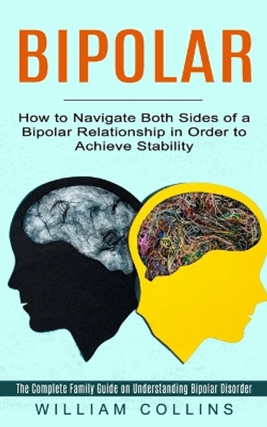 Bipolar: How to Navigate Both Sides of a Bipolar Relationship in Order to Achieve Stability (The Complete Family Guide on Understanding Bipolar Disorder) by William Collins 9781774853009