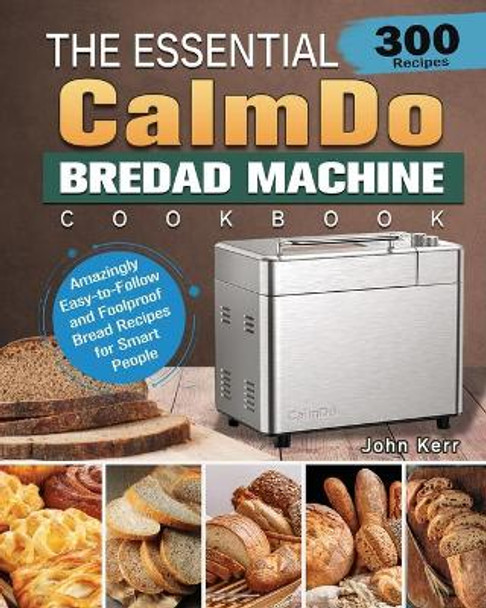 The Essential CalmDo Bread Machine Cookbook: 300 Amazingly Easy-to-Follow and Foolproof Bread Recipes for Smart People by John Kerr 9781801661706