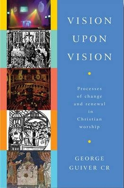 Vision Upon Vision: Processes of Change and Renewal in Christian Worship by George Guiver 9781853119927