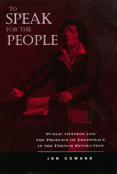 To Speak for the People: Public Opinion and the Problem of Legitimacy in the French Revolution by Jon Cowans