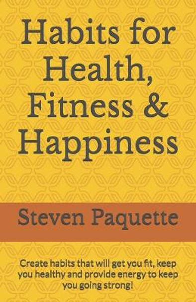 Habits for Health, Fitness & Happiness: Create habits that will get you fit, keep you healthy and provide energy to keep you going strong! by Steven Paquette 9798877682771