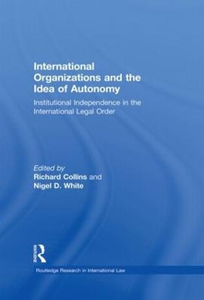 International Organizations and the Idea of Autonomy: Institutional Independence in the International Legal Order by Professor Nigel D. White