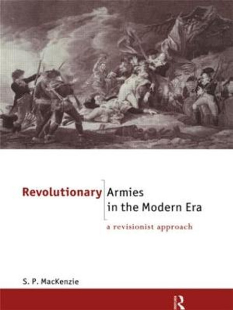 Revolutionary Armies in the Modern Era: A Revisionist Approach by S. P. Mackenzie