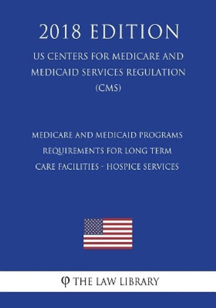 Medicare and Medicaid Programs - Requirements for Long Term Care Facilities - Hospice Services (Us Centers for Medicare and Medicaid Services Regulation) (Cms) (2018 Edition) by The Law Library 9781722465575