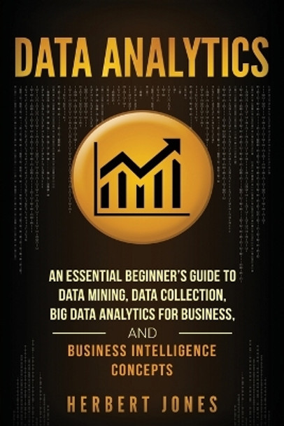 Data Analytics: An Essential Beginner's Guide to Data Mining, Data Collection, Big Data Analytics for Business, and Business Intelligence Concepts by Herbert Jones 9781985097971