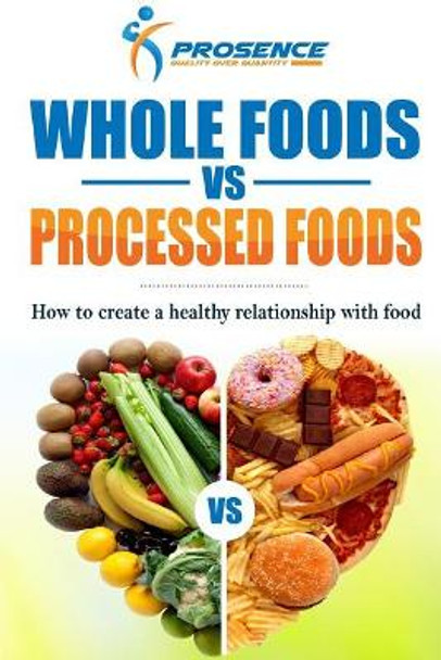 Whole Foods vs. Processed Foods: How to Create a Healthy Relationship with Food by Prosence 9781987507089