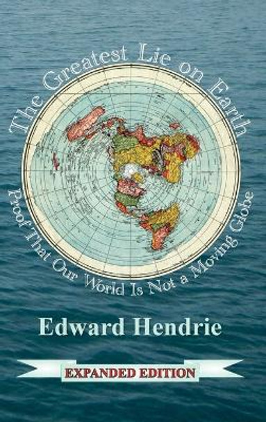 The Greatest Lie on Earth (Expanded Edition): Proof That Our World Is Not a Moving Globe by Edward Hendrie 9781943056057