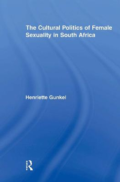 The Cultural Politics of Female Sexuality in South Africa by Henriette Gunkel