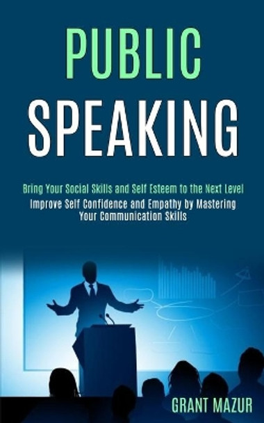 Public Speaking: Bring Your Social Skills and Self Esteem to the Next Level (Improve Self Confidence and Empathy by Mastering Your Communication Skills) by Grant Mazur 9781989990131