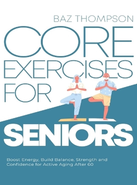 Core Exercises for Seniors: Boost Energy, Build Balance, Strength and Confidence for Active Aging After 60 by Baz Thompson 9781990404351