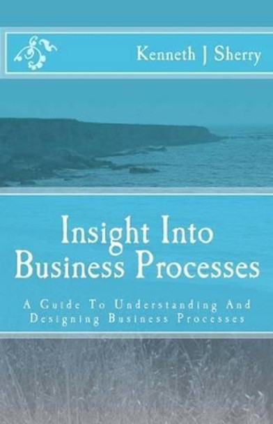 Insight Into Business Processes: A Guide to Understanding and Designing Business Processes by MR Kenneth J Sherry 9783000355677