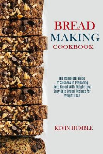 Bread Making Cookbook: The Complete Guide to Success in Preparing Keto Bread With Weight Loss (Easy Keto Bread Recipes for Weight Loss) by Kevin Humble 9781990169311