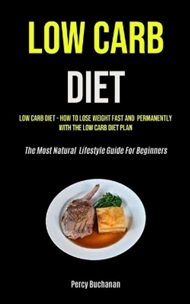 Low Carb Diet: Low Carb Diet - How To Lose Weight Fast And Permanently With The Low Carb Diet Plan (The Most Natural Lifestyle Guide For Beginners) by Percy Buchanan 9781990207877