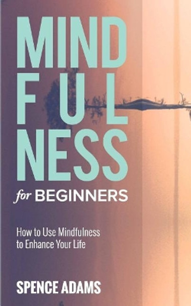 Mindfulness for Beginners: How to Use Mindfulness to Enhance Your Life by Spence Adams 9781979295932