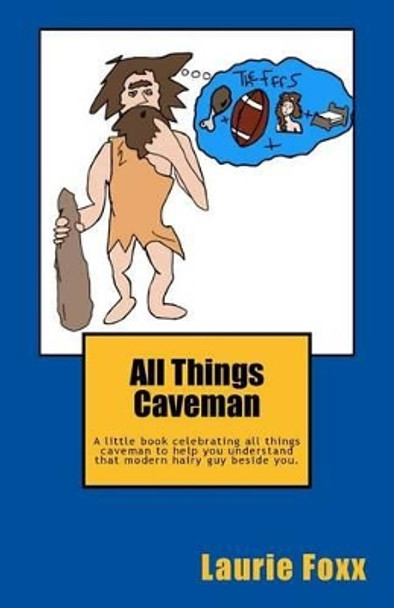 All Things Caveman: A Little Book All about Men. Cavemanisms-It's a Man Thing. by Laurie Foxx 9781944391003