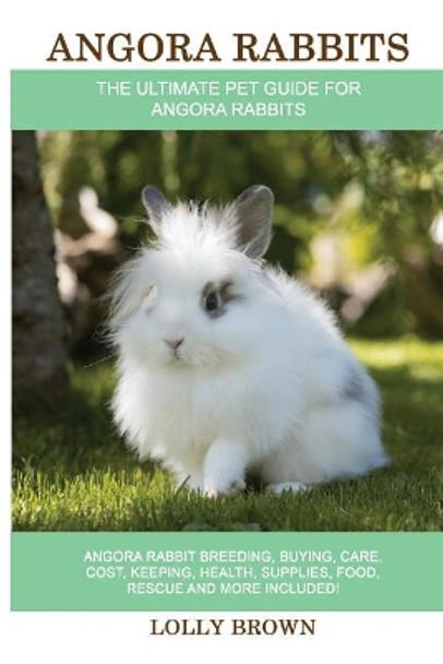 Angora Rabbits: Angora Rabbit Breeding, Buying, Care, Cost, Keeping, Health, Supplies, Food, Rescue and More Included! The Ultimate Pet Guide for Angora Rabbits by Lolly Brown 9781946286376