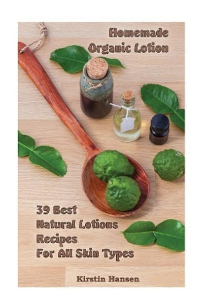 Homemade Organic Lotion: 39 Best Natural Lotions Recipes For All Skin Types: (Essential Oils, Body Care, Aromatherapy) by Kirstin Hansen 9781973918097