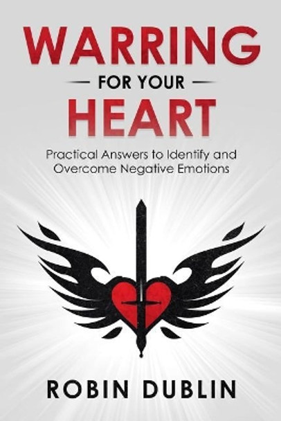 Warring for Your Heart: Practical Answers to Identify and Overcome Negative Emotions by Robin Dublin 9781794626003