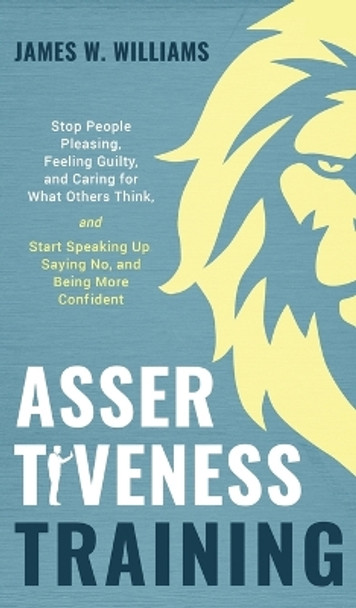 Assertiveness Training: Stop People Pleasing, Feeling Guilty, and Caring for What Others Think, and Start Speaking Up, Saying No, and Being More Confident (Practical Emotional Intelligence) by James W Williams 9781953036377