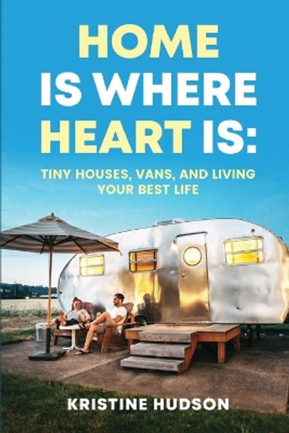 Home is Where Heart Is: Tiny Houses, Vans, and Living Your Best Life by Kristine Hudson 9781953714411