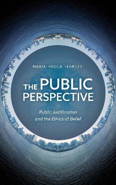 The Public Perspective: Public Justification and the Ethics of Belief by Maria Paola Ferretti 9781786608727