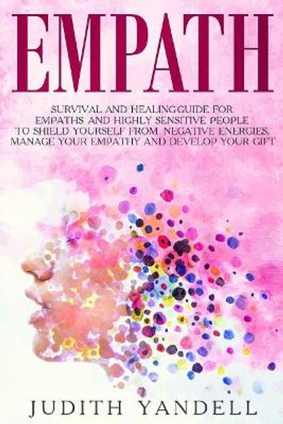 Empath: Survival and Healing Guide for Empaths and Highly Sensitive People to Shield Yourself from Negative Energies, Manage Your Empathy and Develop Your Gift by Judith Yandell 9781791380564