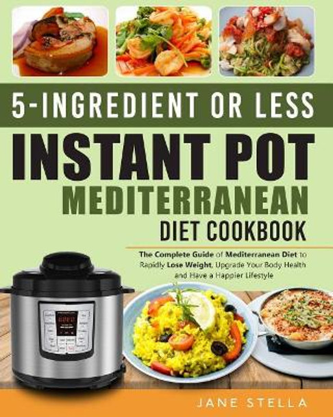 5-Ingredient or Less Instant Pot Mediterranean Diet Cookbook: The Complete Guide of Mediterranean Diet to Rapidly Lose Weight, Upgrade Your Body Health and Have a Happier Lifestyle by Jane Stella 9781793090447