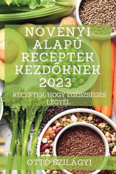 Növényi alapú receptek kezd&#337;knek 2023: Receptek, hogy egészséges legyél by Ottó Szilágyi 9781837526550