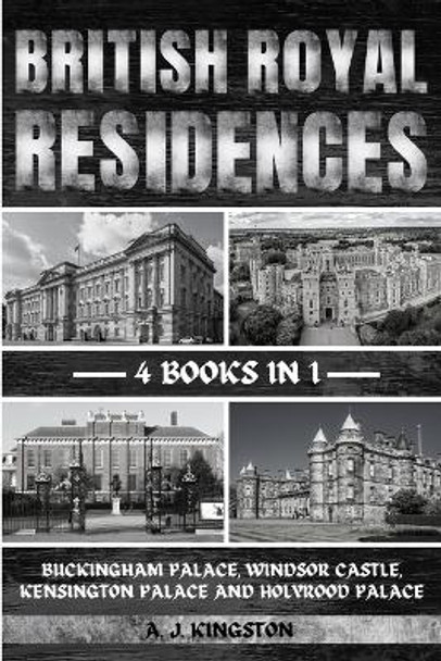 British Royal Residences: Buckingham Palace, Windsor Castle, Kensington Palace And Holyrood Palace by A J Kingston 9781839384929