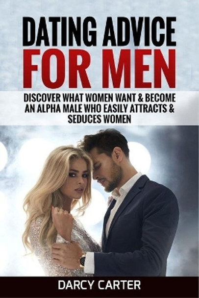 Dating Advice For Men: Discover What Women Want & Become An Alpha Male Who Easily Attracts & Seduces Women by Carter Darcy 9781913397029