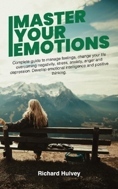 Master Your Emotions: Complete Guide to Manage Feelings, Change Your Life Overcoming Negativity, Stress, Anxiety, Anger and Depression. Develop Emotional Intelligence and Positive Thinking by Richard Hulvey 9781801149853