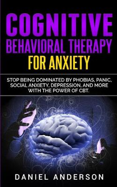 Cognitive Behavioral Therapy for Anxiety: Stop being dominated by phobias, panic, social anxiety, depression, and more with the power of CBT by Daniel Anderson 9781801446259