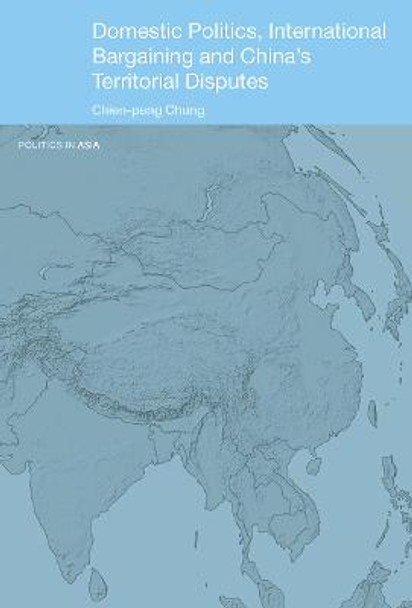 Domestic Politics, International Bargaining and China's Territorial Disputes by Chien-Peng Chung