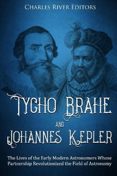 Tycho Brahe and Johannes Kepler: The Lives of the Early Modern Astronomers Whose Partnership Revolutionized the Field of Astronomy by Charles River Editors 9781729791677