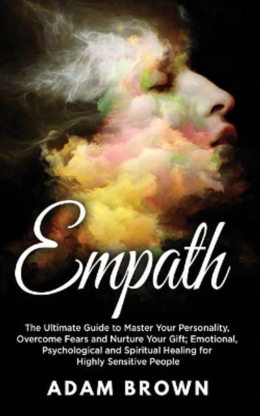 Empath: The Ultimate Guide to Master Your Personality, Overcome Fears and Nurture Your Gift; Emotional, Psychological and Spiritual Healing for Highly Sensitive People by Adam Brown 9781722115067