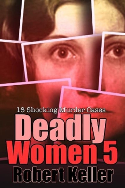 Deadly Women Volume 5: 18 Shocking True Crime Cases of Women Who Kill by Robert Keller 9781729491553