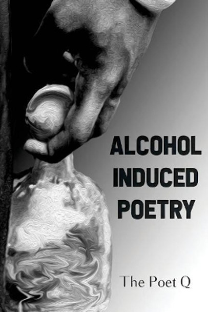 Alcohol Induced Poetry by The Poet Q 9781726459969