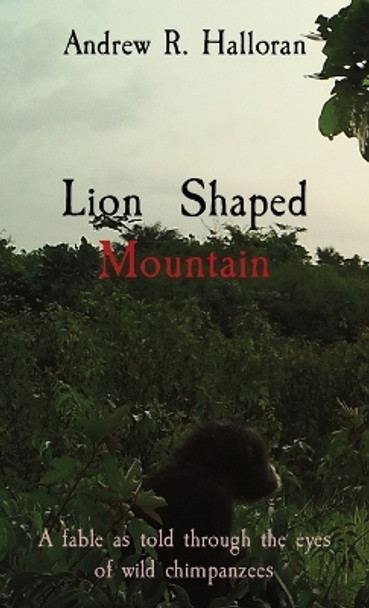 Lion Shaped Mountain: A fable as told through the eyes of wild chimpanzees by Andrew R Halloran 9781736649855