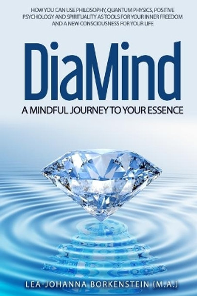 DiaMind A mindful journey to Your essence: How Philosophy, Quantum physics, Positive Psychology and Spirituality are your tool for developing your inner freedom and a new consciousness for your life by Lea-Johanna Borkenstein M a 9781709088346