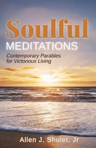 Soulful Meditations: Contemporary Parables for Victorious Living by Allen J Shuler 9781685560973