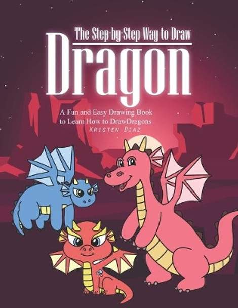 The Step-by-Step Way to Draw Dragon: A Fun and Easy Drawing Book to Learn How to Draw Dragons by Kristen Diaz 9781691128402