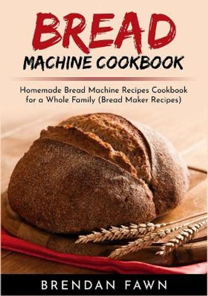 Bread Machine Cookbook: Homemade Bread Machine Recipes Cookbook for a Whole Family (Bread Maker Recipes) by Brendan Fawn 9781689492225